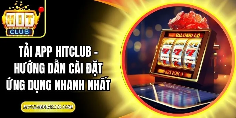 Tải App Hitclub – Hướng Dẫn Cài Đặt Ứng Dụng Nhanh Nhất